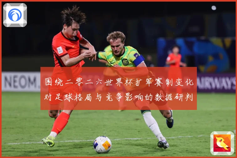 围绕二零二六世界杯扩军赛制变化对足球格局与竞争影响的数据研判：最新赛事动态与深度分析