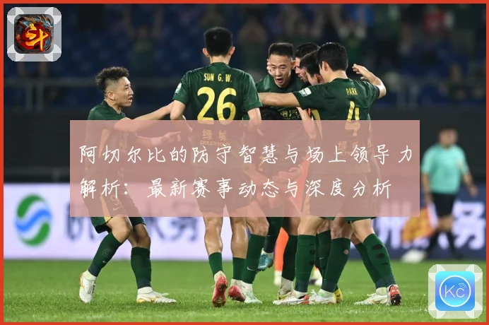 阿切尔比的防守智慧与场上领导力解析：最新赛事动态与深度分析