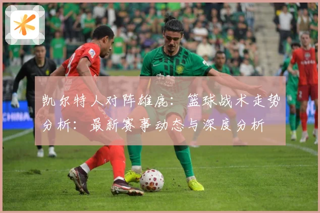 凯尔特人对阵雄鹿：篮球战术走势分析：最新赛事动态与深度分析