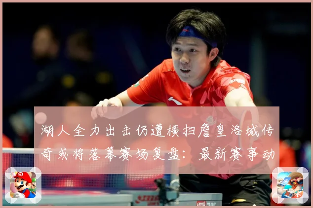 湖人全力出击仍遭横扫詹皇洛城传奇或将落幕赛场复盘：最新赛事动态与深度分析