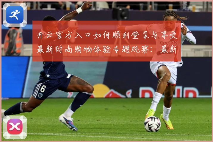 开云官方入口如何顺利登录与享受最新时尚购物体验专题观察：最新赛事动态与深度分析