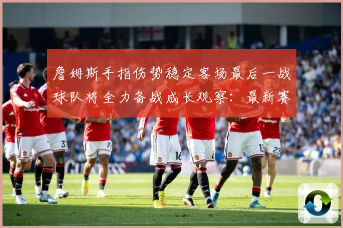 詹姆斯手指伤势稳定客场最后一战球队将全力备战成长观察：最新赛事动态与深度分析