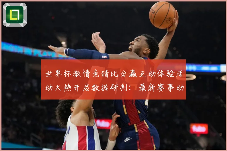 世界杯激情竞猜比分赢互动体验活动火热开启数据研判：最新赛事动态与深度分析