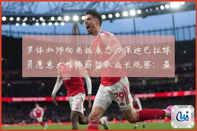 罗体加帅向老板表态力保迪巴拉球员愿意大幅降薪留队成长观察：最新赛事动态与深度分析