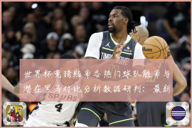 世界杯竞猜赔率各热门球队胜率与潜在黑马对比分析数据研判：最新赛事动态与深度分析