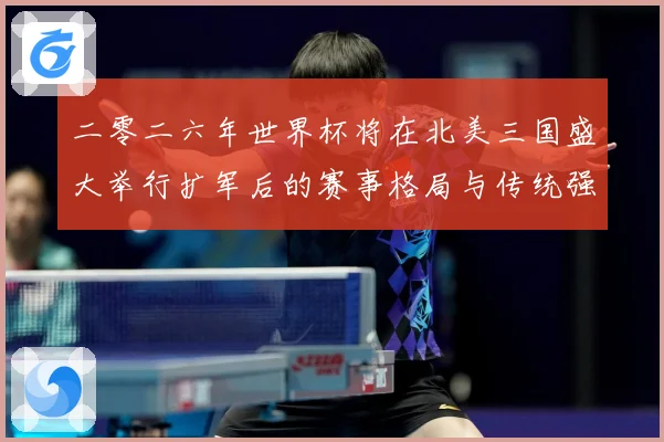 二零二六年世界杯将在北美三国盛大举行扩军后的赛事格局与传统强数据研判：最新赛事动态与深度分析