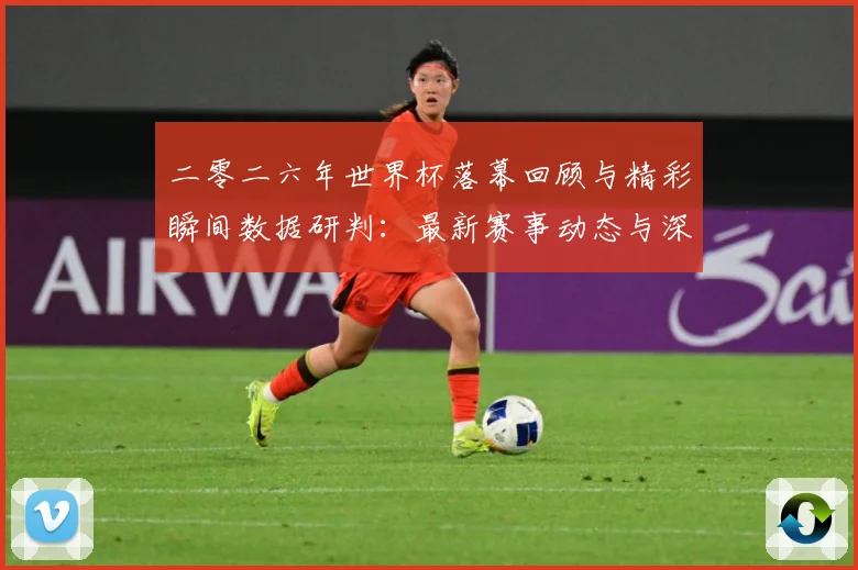 二零二六年世界杯落幕回顾与精彩瞬间数据研判：最新赛事动态与深度分析