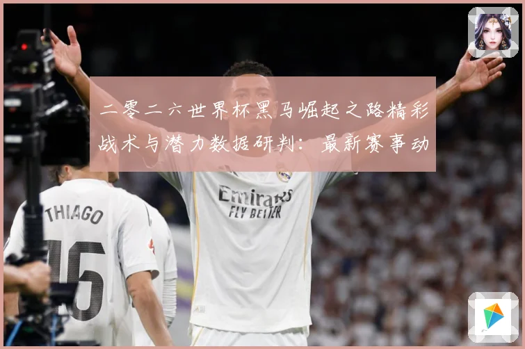 二零二六世界杯黑马崛起之路精彩战术与潜力数据研判：最新赛事动态与深度分析