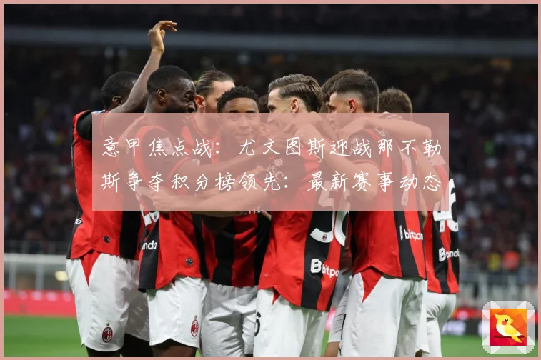 意甲焦点战：尤文图斯迎战那不勒斯争夺积分榜领先：最新赛事动态与深度分析