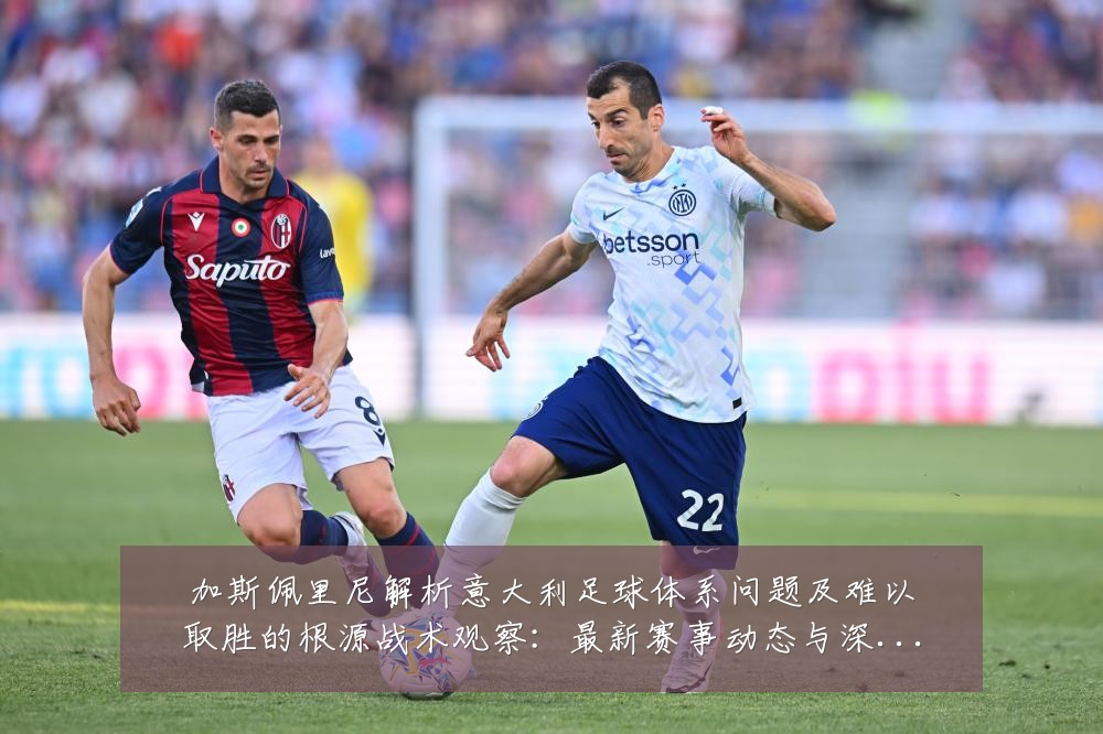 加斯佩里尼解析意大利足球体系问题及难以取胜的根源战术观察:最新赛事动态与深度分析