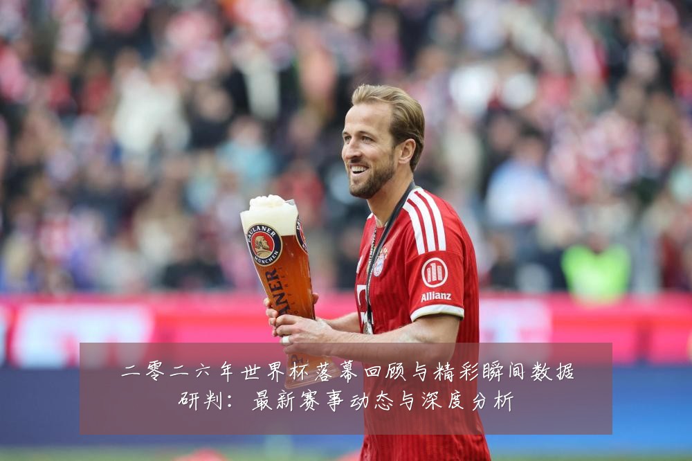 二零二六年世界杯落幕回顾与精彩瞬间数据研判：最新赛事动态与深度分析