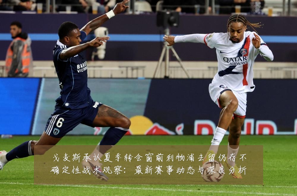 戈麦斯承认夏季转会窗前利物浦去留仍存不确定性战术观察：最新赛事动态与深度分析