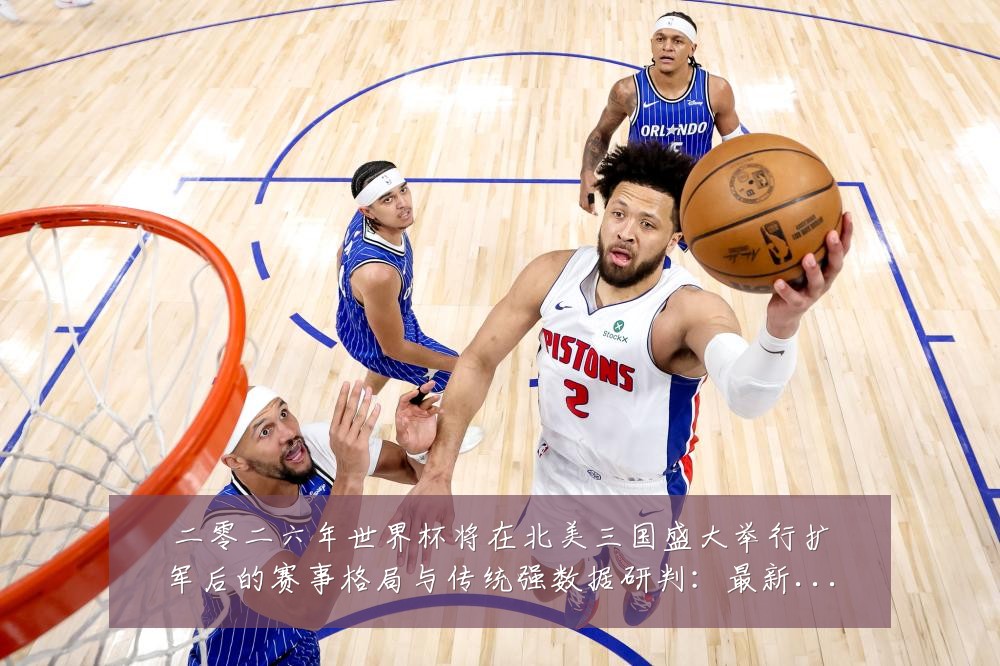 二零二六年世界杯将在北美三国盛大举行扩军后的赛事格局与传统强数据研判:最新赛事动态与深度分析