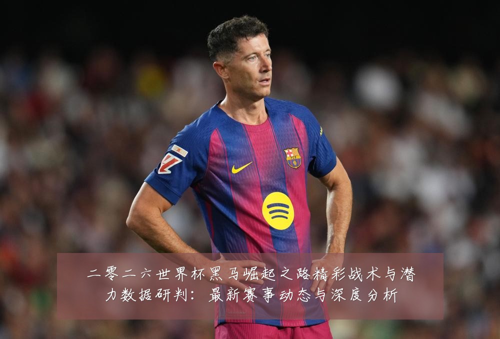 二零二六世界杯黑马崛起之路精彩战术与潜力数据研判：最新赛事动态与深度分析