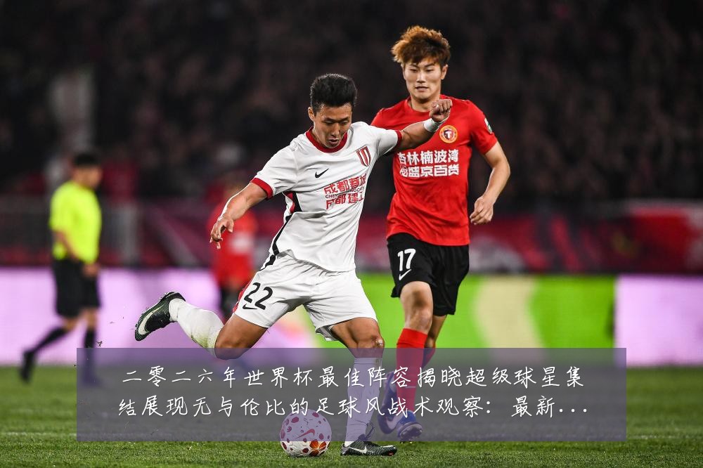 二零二六年世界杯最佳阵容揭晓超级球星集结展现无与伦比的足球风战术观察:最新赛事动态与深度分析