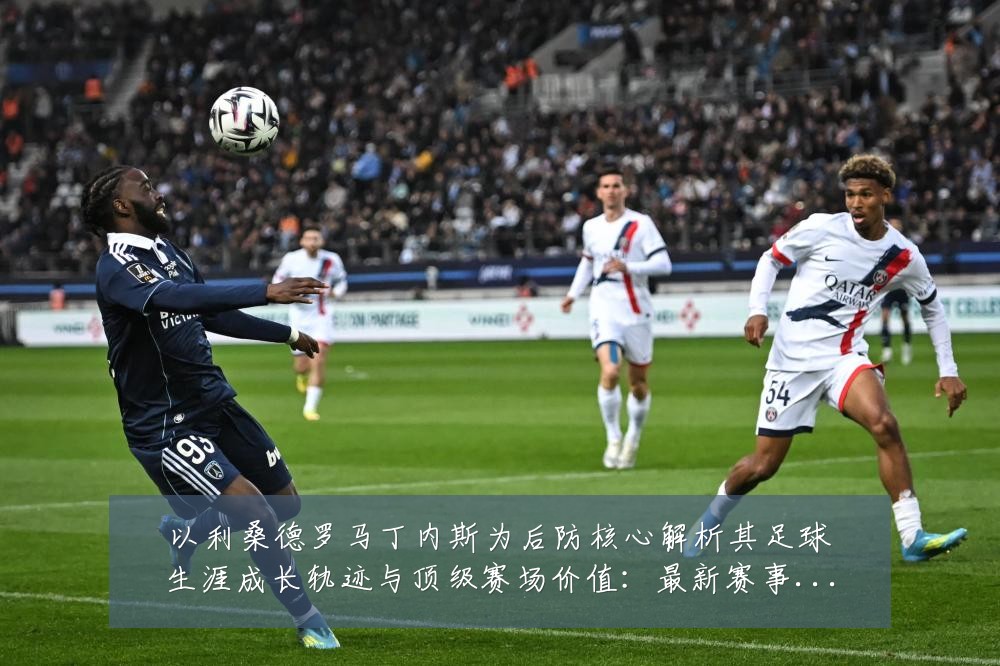 以利桑德罗马丁内斯为后防核心解析其足球生涯成长轨迹与顶级赛场价值:最新赛事动态与深度分析