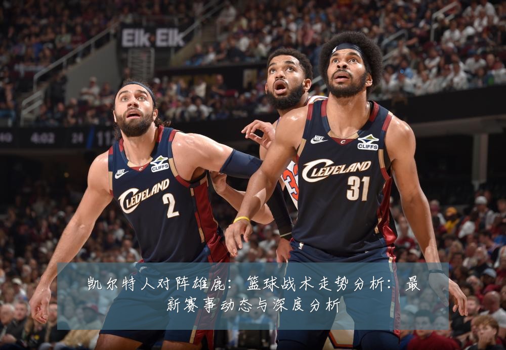凯尔特人对阵雄鹿:篮球战术走势分析:最新赛事动态与深度分析