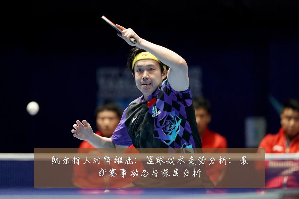 凯尔特人对阵雄鹿:篮球战术走势分析:最新赛事动态与深度分析