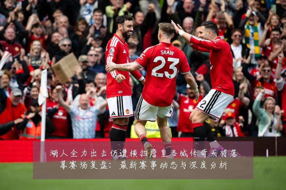 湖人全力出击仍遭横扫詹皇洛城传奇或将落幕赛场复盘：最新赛事动态与深度分析