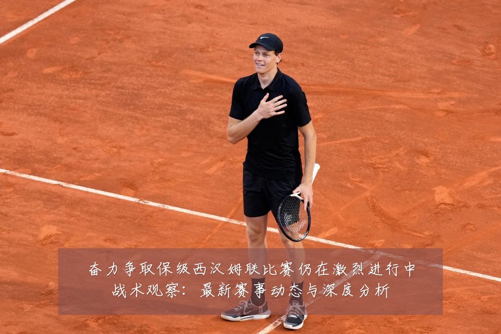 奋力争取保级西汉姆联比赛仍在激烈进行中战术观察：最新赛事动态与深度分析