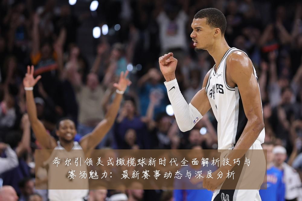 希尔引领美式橄榄球新时代全面解析技巧与赛场魅力：最新赛事动态与深度分析