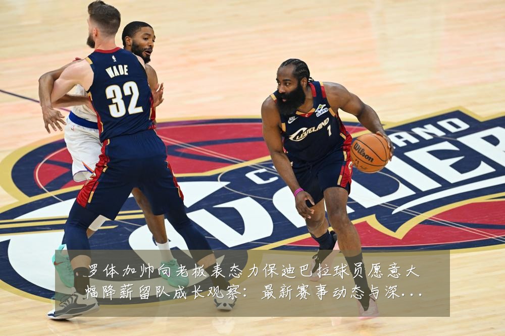 罗体加帅向老板表态力保迪巴拉球员愿意大幅降薪留队成长观察：最新赛事动态与深度分析